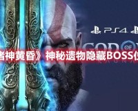 战神：诸神黄昏神秘遗物唤醒BOSS都在哪（神秘遗物作用解析）